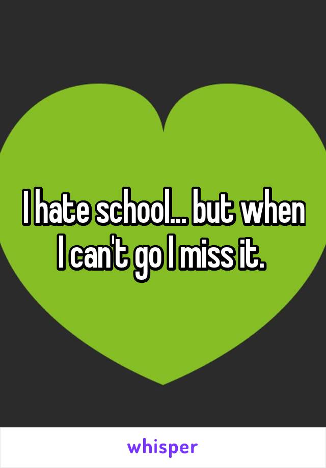 I hate school... but when I can't go I miss it. 