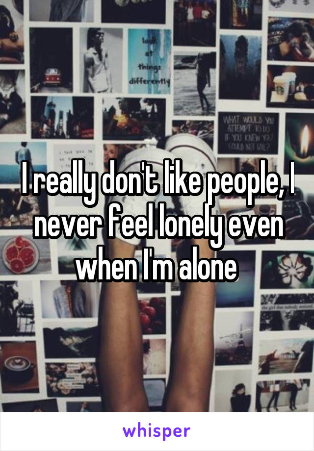 I really don't like people, I never feel lonely even when I'm alone 