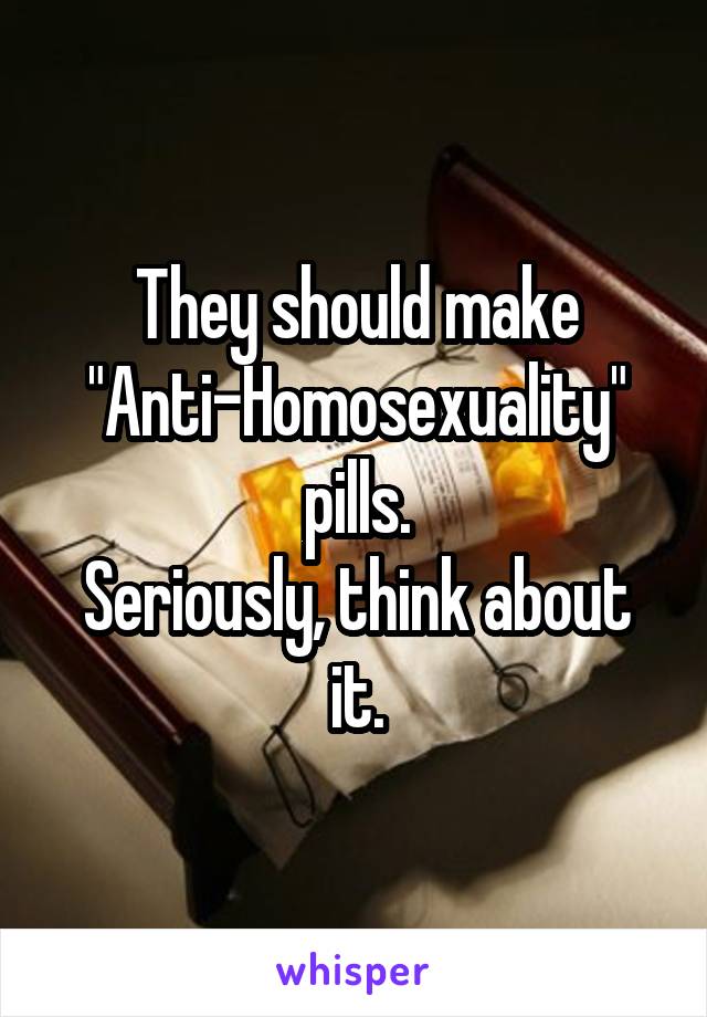 They should make "Anti-Homosexuality" pills.
Seriously, think about it.