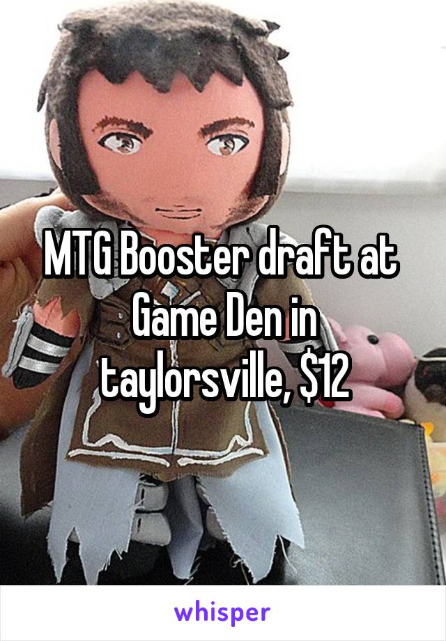 MTG Booster draft at 
Game Den in taylorsville, $12
