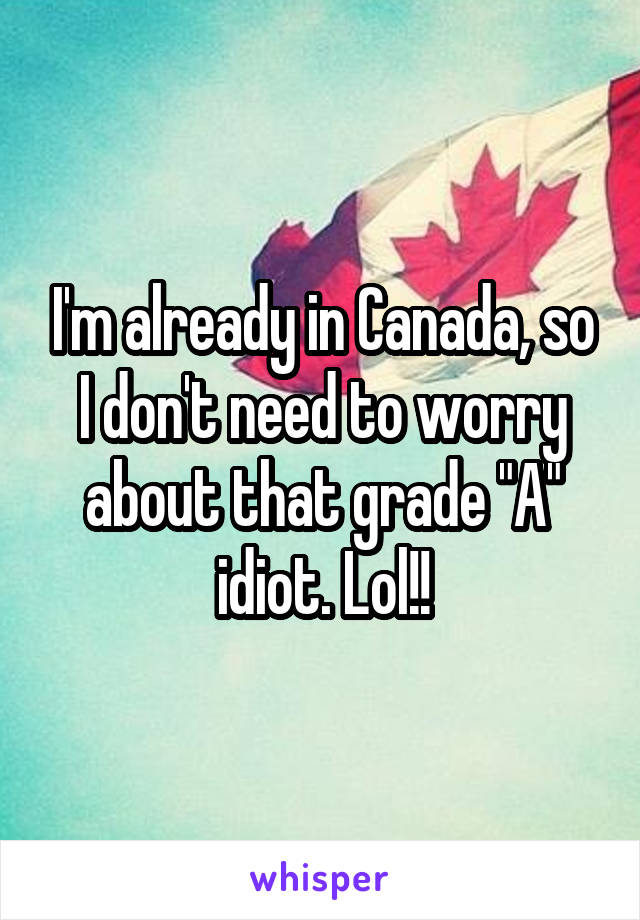 I'm already in Canada, so I don't need to worry about that grade "A" idiot. Lol!!