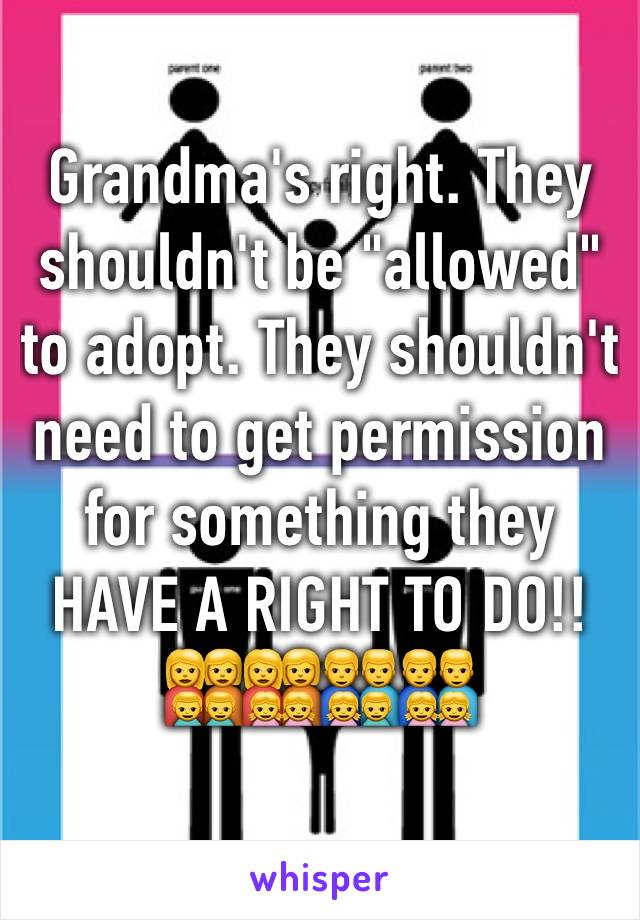 Grandma's right. They shouldn't be "allowed" to adopt. They shouldn't need to get permission for something they HAVE A RIGHT TO DO!!
👩‍👩‍👦‍👦👩‍👩‍👧‍👧👨‍👨‍👧‍👦👨‍👨‍👧‍👧