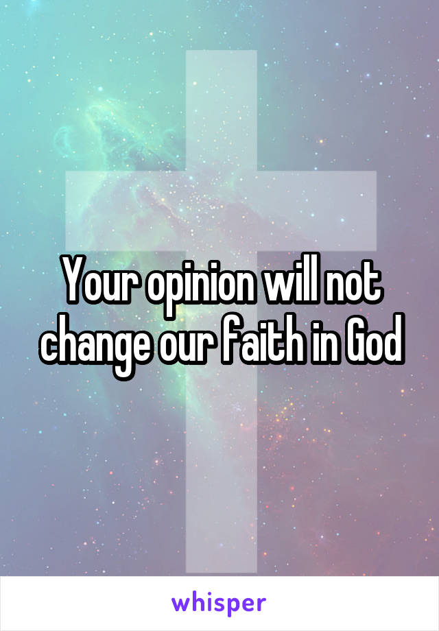 Your opinion will not change our faith in God