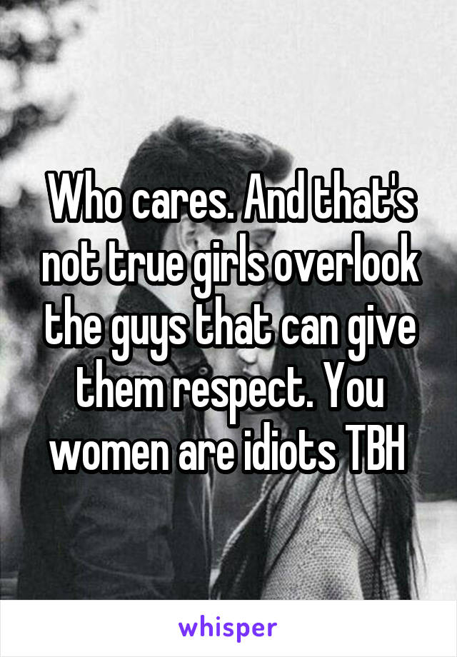 Who cares. And that's not true girls overlook the guys that can give them respect. You women are idiots TBH 