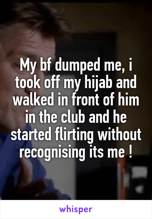 My bf dumped me, i took off my hijab and walked in front of him in the club and he started flirting without recognising its me !