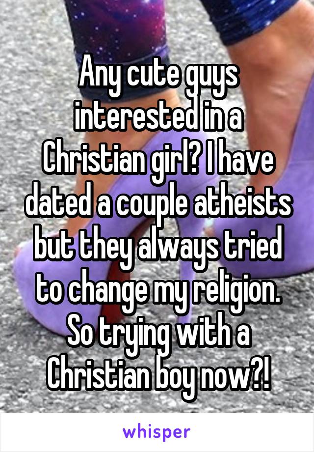 Any cute guys interested in a Christian girl? I have dated a couple atheists but they always tried to change my religion. So trying with a Christian boy now?!