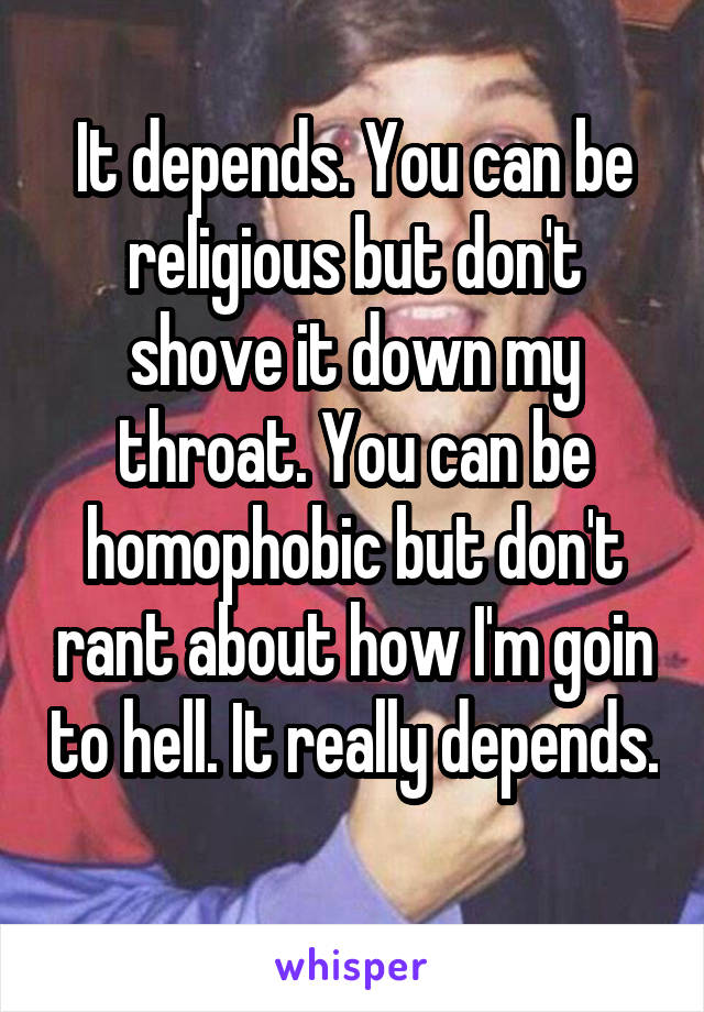 It depends. You can be religious but don't shove it down my throat. You can be homophobic but don't rant about how I'm goin to hell. It really depends. 