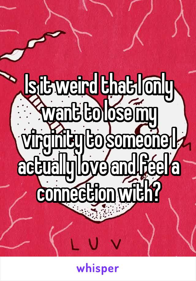 Is it weird that I only want to lose my virginity to someone I actually love and feel a connection with?