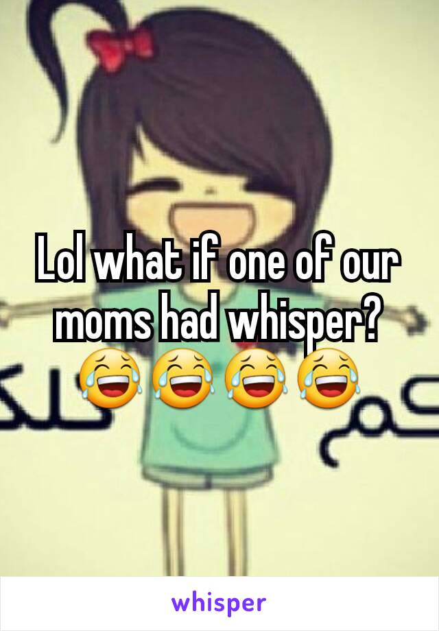 Lol what if one of our moms had whisper? 😂😂😂😂