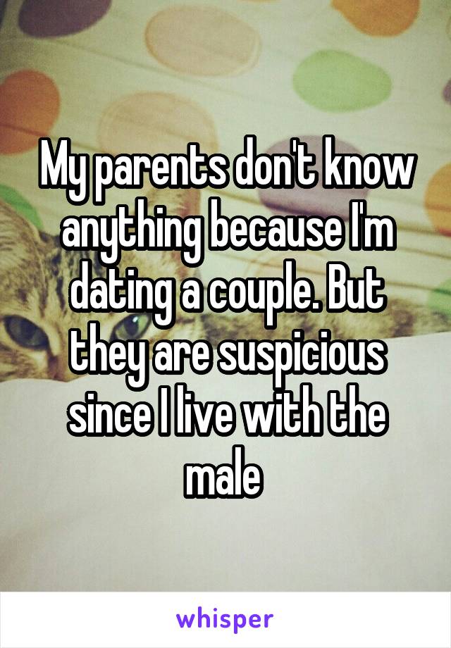 My parents don't know anything because I'm dating a couple. But they are suspicious since I live with the male 