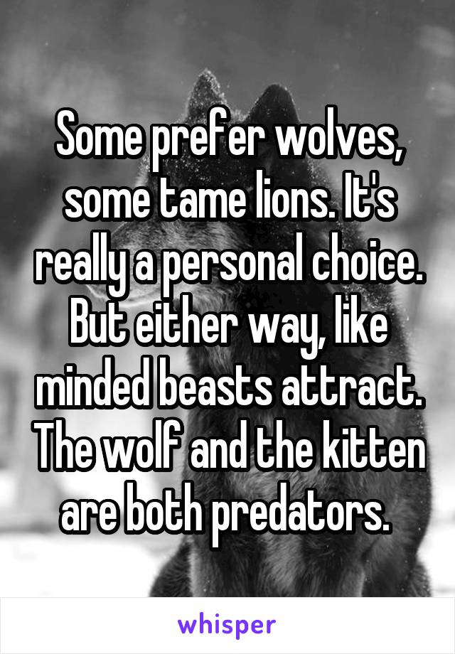 Some prefer wolves, some tame lions. It's really a personal choice. But either way, like minded beasts attract. The wolf and the kitten are both predators. 