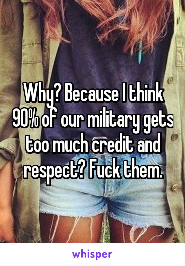 Why? Because I think 90% of our military gets too much credit and respect? Fuck them.