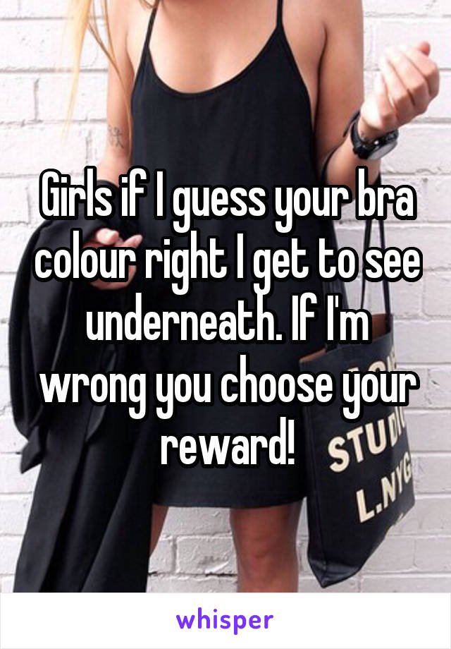 Girls if I guess your bra colour right I get to see underneath. If I'm wrong you choose your reward!