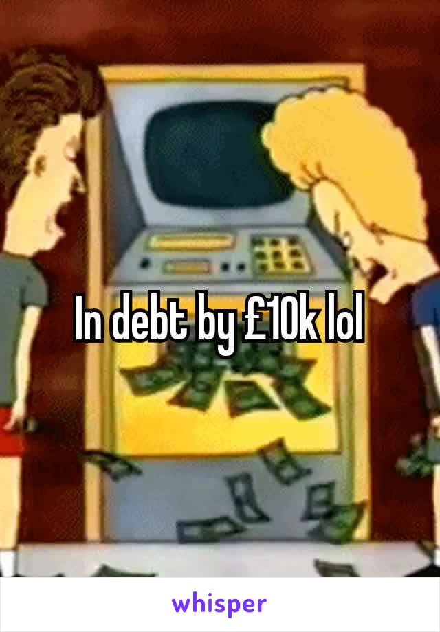 In debt by £10k lol