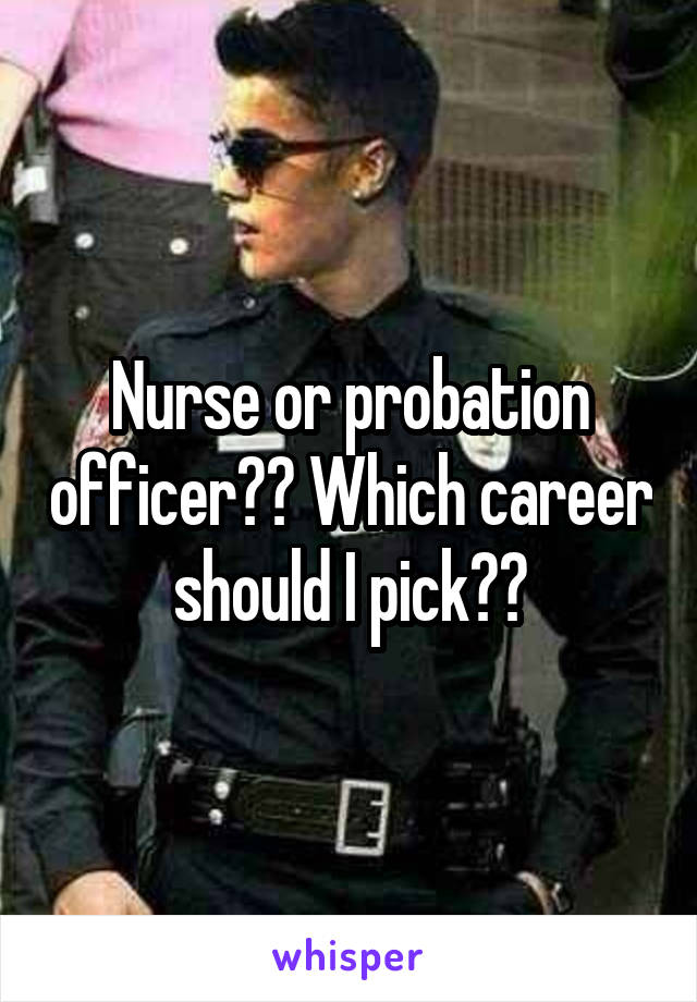 Nurse or probation officer?? Which career should I pick??