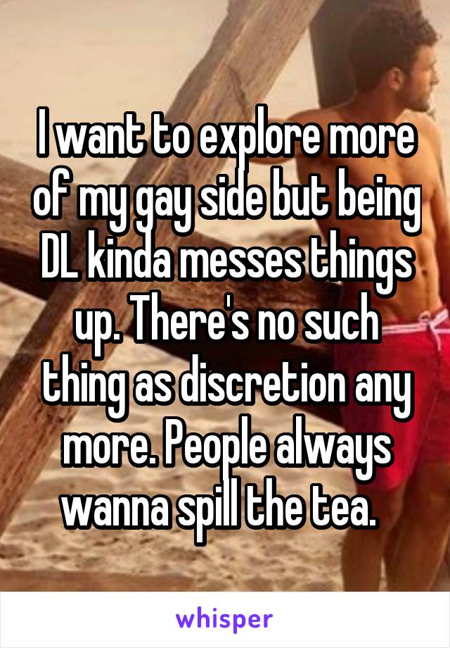 I want to explore more of my gay side but being DL kinda messes things up. There's no such thing as discretion any more. People always wanna spill the tea.  