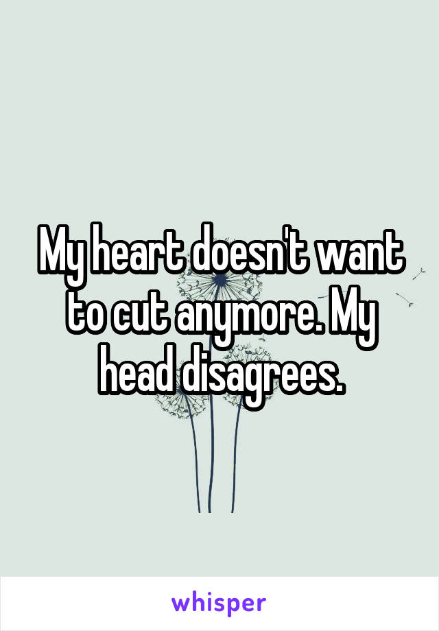 My heart doesn't want to cut anymore. My head disagrees.