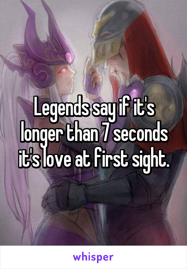 Legends say if it's longer than 7 seconds it's love at first sight.