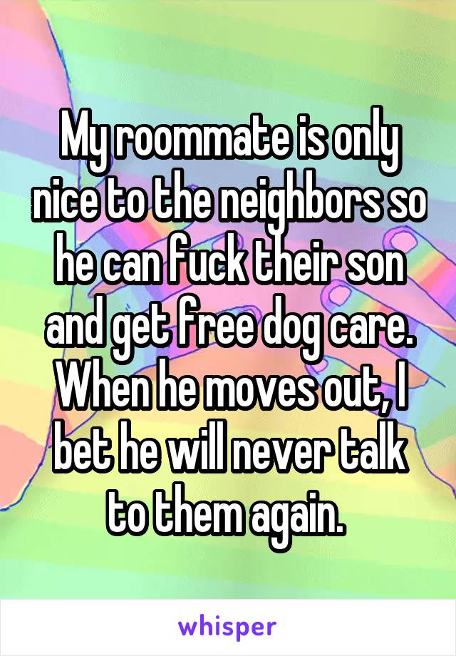 My roommate is only nice to the neighbors so he can fuck their son and get free dog care. When he moves out, I bet he will never talk to them again. 