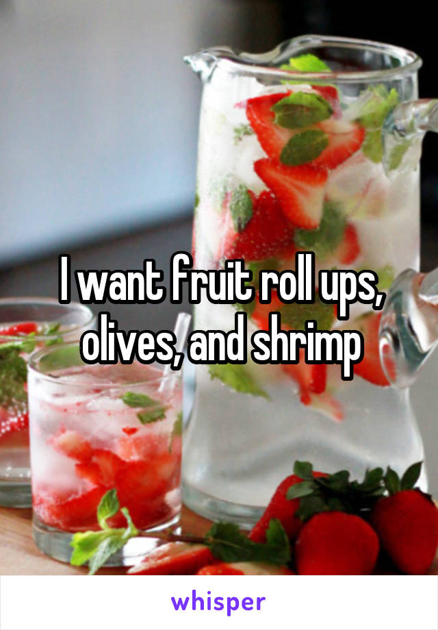 I want fruit roll ups, olives, and shrimp