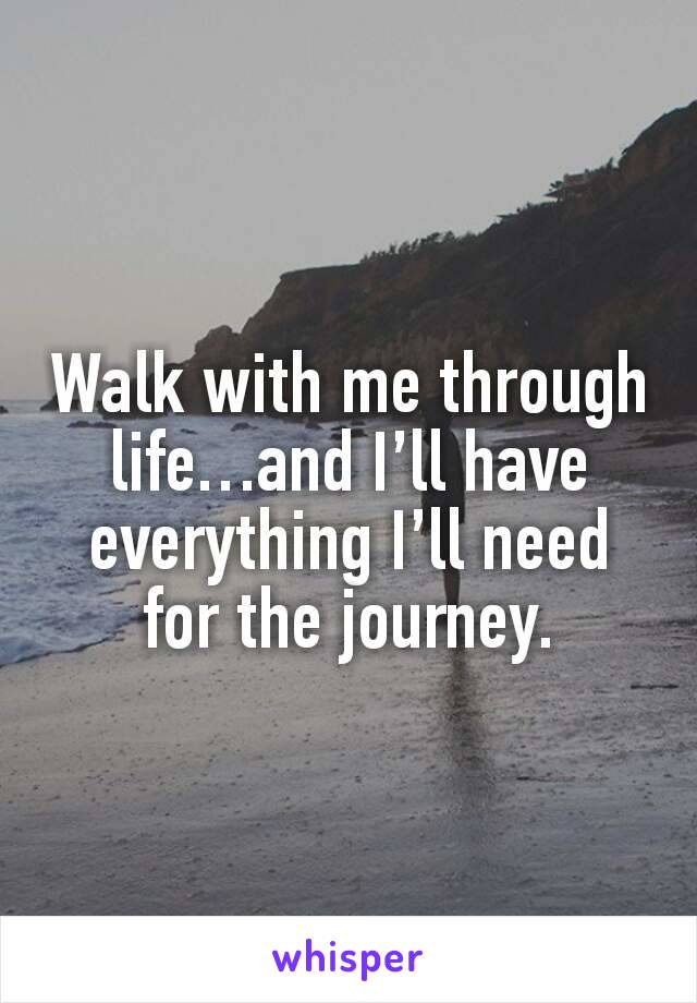 Walk with me through life…and I’ll have everything I’ll need for the journey.