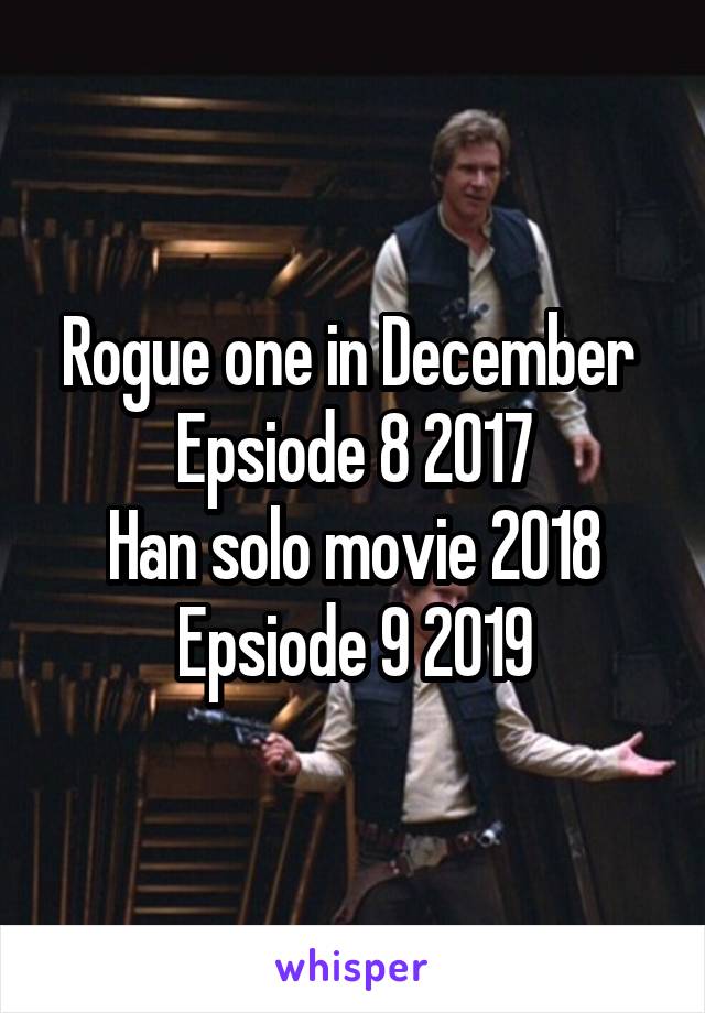 Rogue one in December 
Epsiode 8 2017
Han solo movie 2018
Epsiode 9 2019
