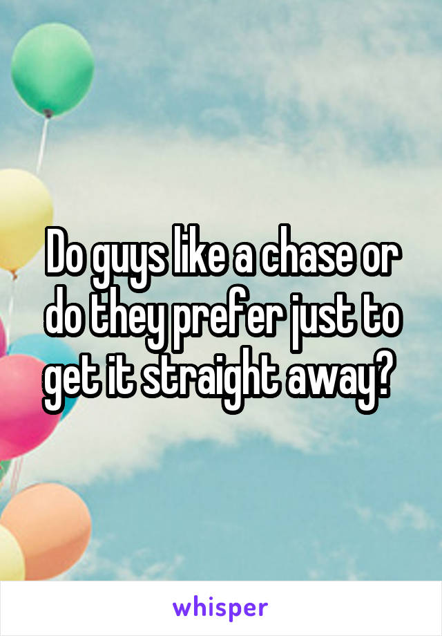 Do guys like a chase or do they prefer just to get it straight away? 