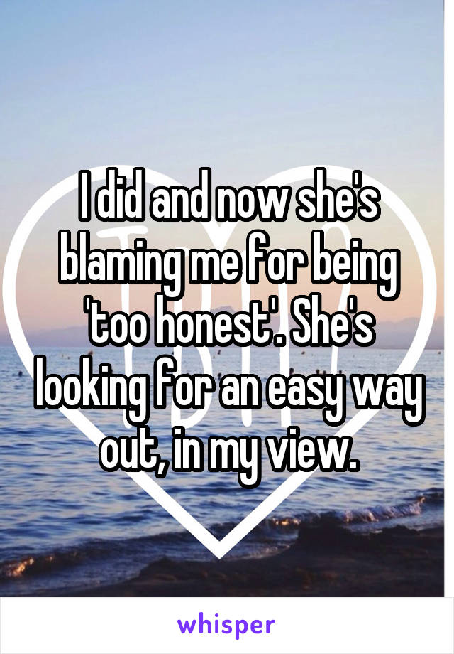 I did and now she's blaming me for being 'too honest'. She's looking for an easy way out, in my view.