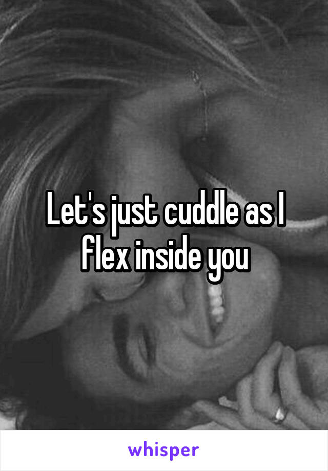 Let's just cuddle as I flex inside you