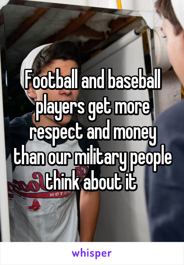 Football and baseball players get more respect and money than our military people think about it 