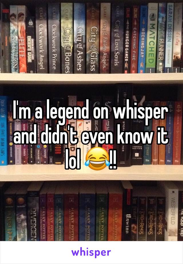 I'm a legend on whisper and didn't even know it lol 😂!!