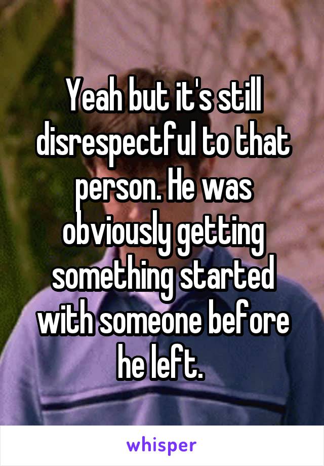 Yeah but it's still disrespectful to that person. He was obviously getting something started with someone before he left. 