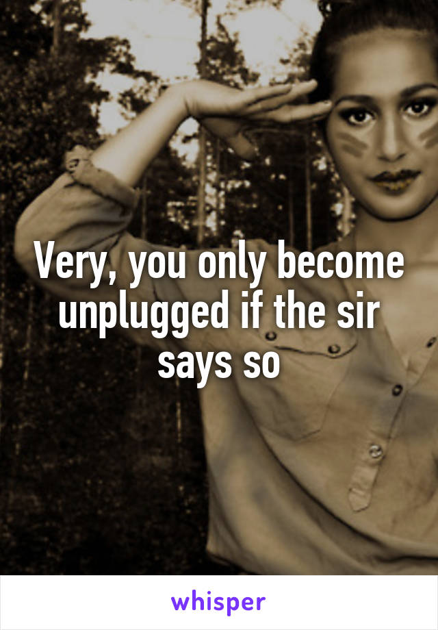 Very, you only become unplugged if the sir says so