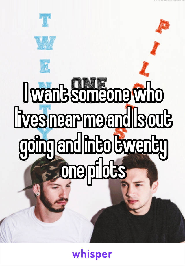 I want someone who lives near me and Is out going and into twenty one pilots