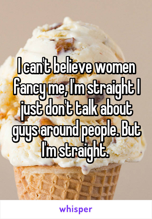 I can't believe women fancy me, I'm straight I just don't talk about guys around people. But I'm straight. 