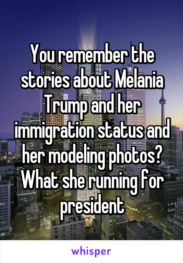 You remember the stories about Melania Trump and her immigration status and her modeling photos? What she running for president