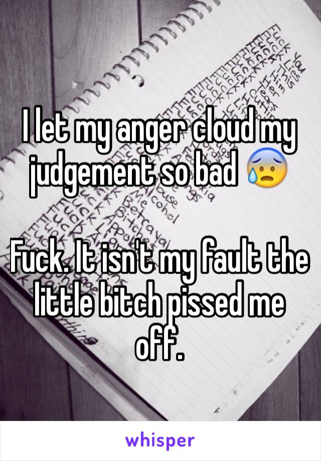 I let my anger cloud my judgement so bad 😰

Fuck. It isn't my fault the little bitch pissed me off.