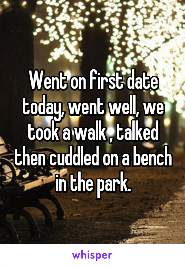 Went on first date today, went well, we took a walk , talked then cuddled on a bench in the park.