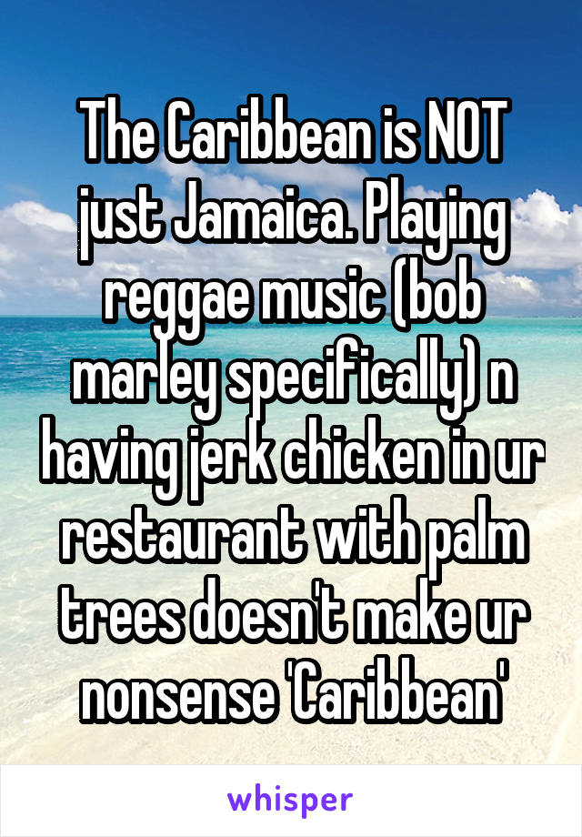 The Caribbean is NOT just Jamaica. Playing reggae music (bob marley specifically) n having jerk chicken in ur restaurant with palm trees doesn't make ur nonsense 'Caribbean'