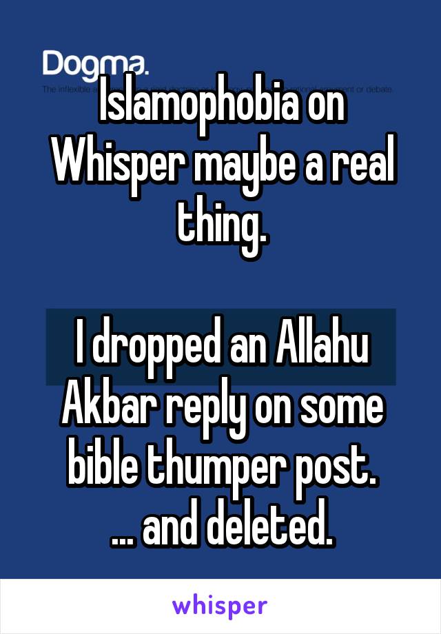 Islamophobia on Whisper maybe a real thing.

I dropped an Allahu Akbar reply on some bible thumper post.
... and deleted.