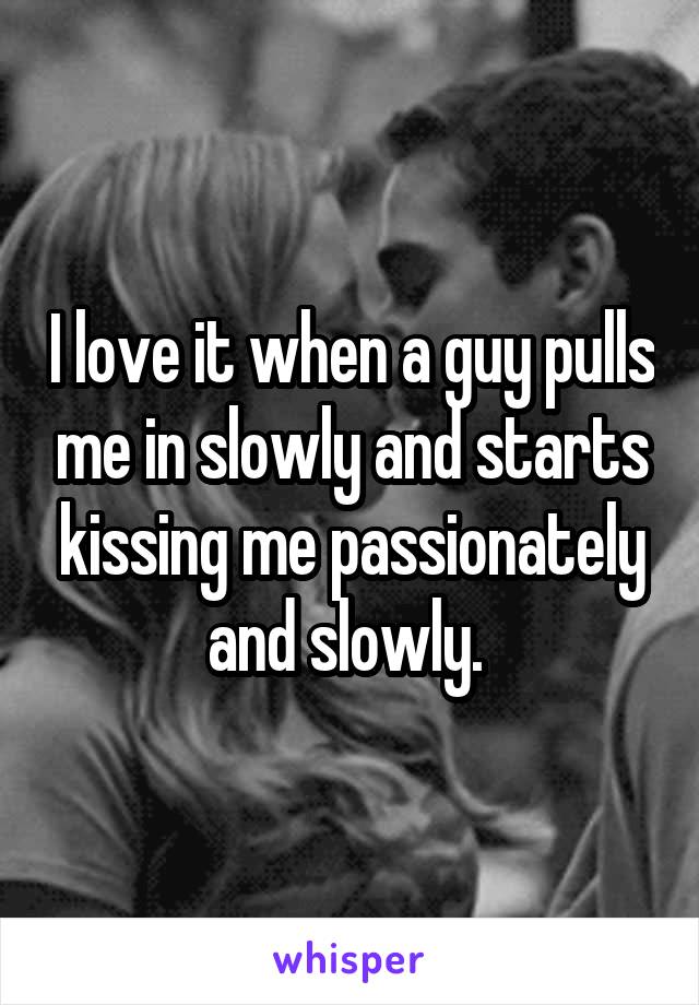 I love it when a guy pulls me in slowly and starts kissing me passionately and slowly. 