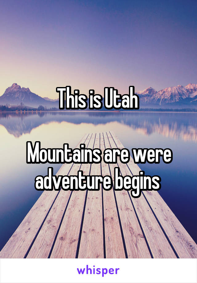 This is Utah 

Mountains are were adventure begins 
