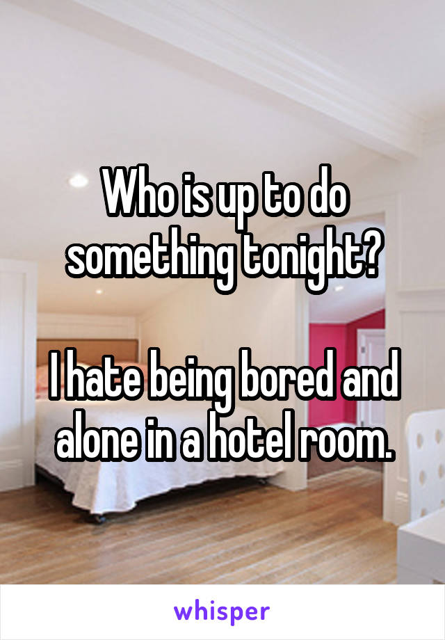 Who is up to do something tonight?

I hate being bored and alone in a hotel room.