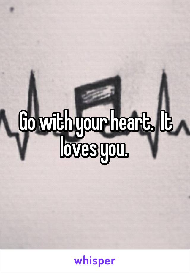 Go with your heart.  It loves you. 
