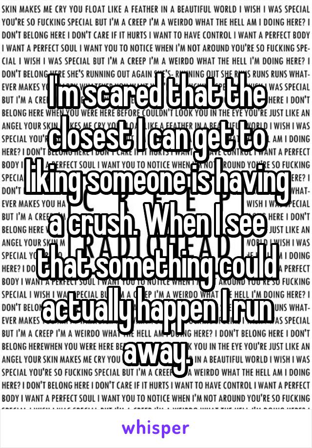 I'm scared that the closest I can get to liking someone is having a crush. When I see that something could actually happen I run away.