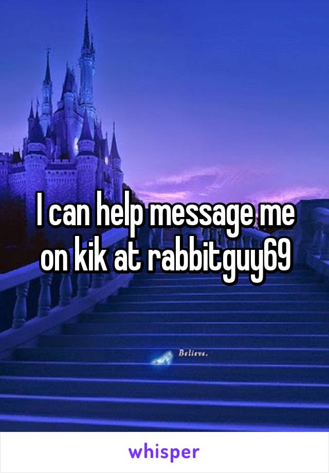 I can help message me on kik at rabbitguy69