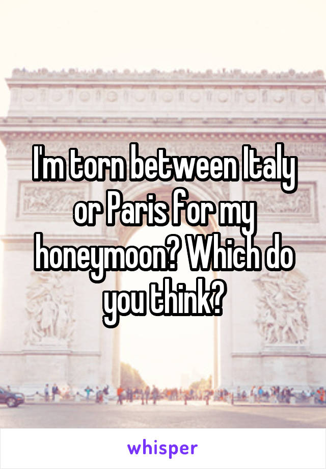 I'm torn between Italy or Paris for my honeymoon? Which do you think?