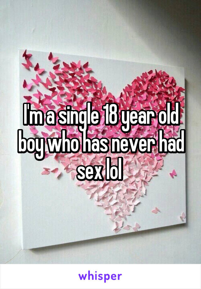 I'm a single 18 year old boy who has never had sex lol 
