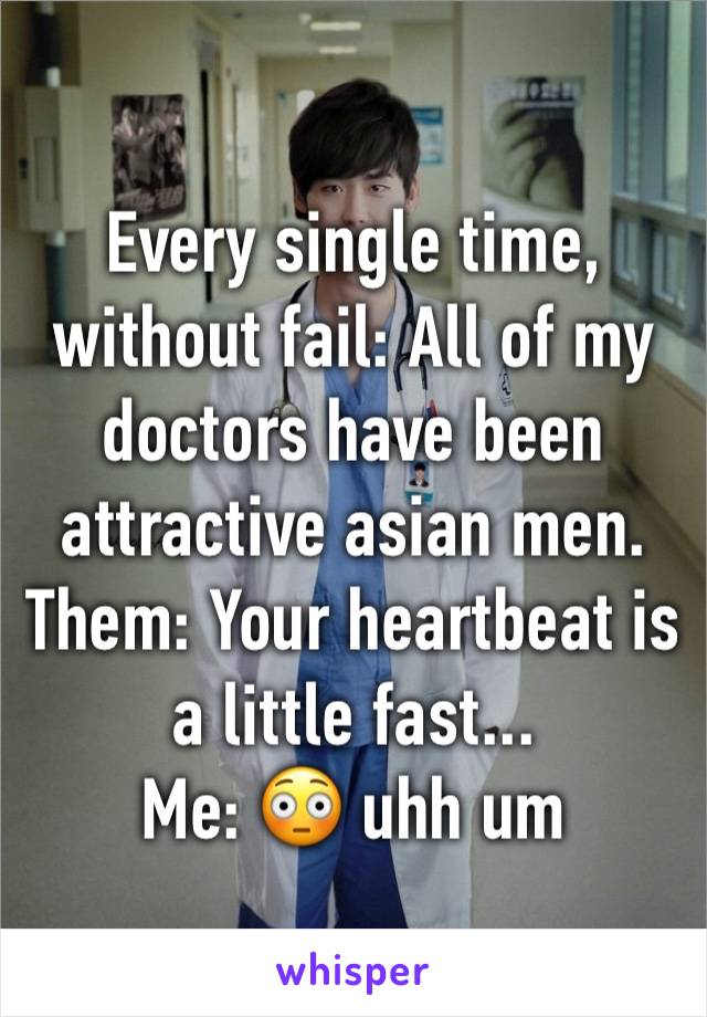 Every single time, without fail: All of my doctors have been attractive asian men.
Them: Your heartbeat is a little fast...
Me: 😳 uhh um