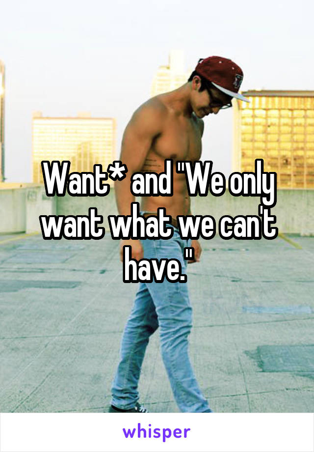 Want* and "We only want what we can't have."